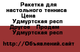 Ракетка для настольного тенниса › Цена ­ 5 000 - Удмуртская респ. Другое » Продам   . Удмуртская респ.